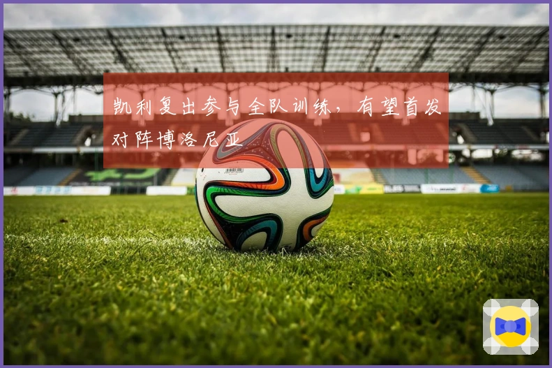 凯利复出参与全队训练，有望首发对阵博洛尼亚