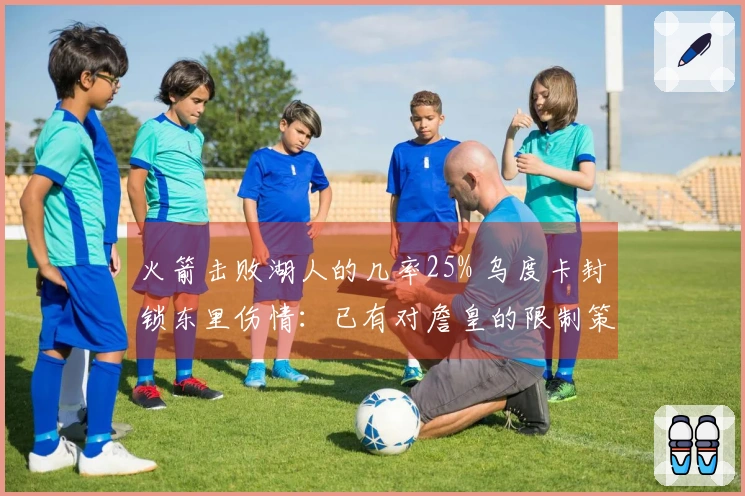 火箭击败湖人的几率25% 乌度卡封锁东里伤情：已有对詹皇的限制策略