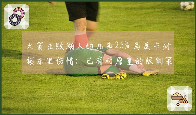 火箭击败湖人的几率25% 乌度卡封锁东里伤情：已有对詹皇的限制策略