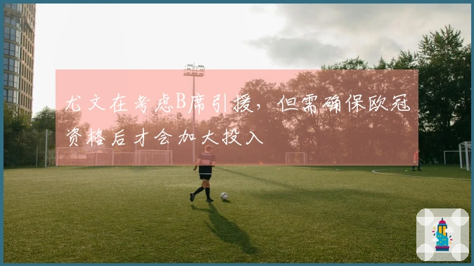 尤文在考虑B席引援，但需确保欧冠资格后才会加大投入