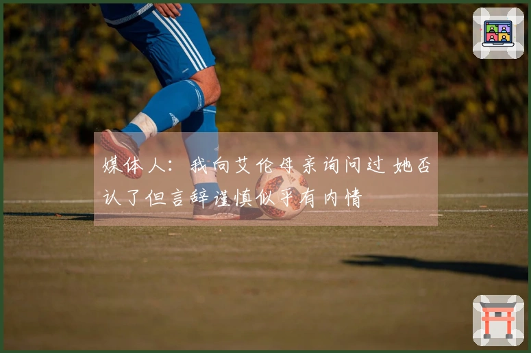 媒体人：我向艾伦母亲询问过 她否认了但言辞谨慎似乎有内情