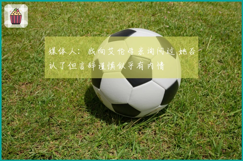 媒体人：我向艾伦母亲询问过 她否认了但言辞谨慎似乎有内情