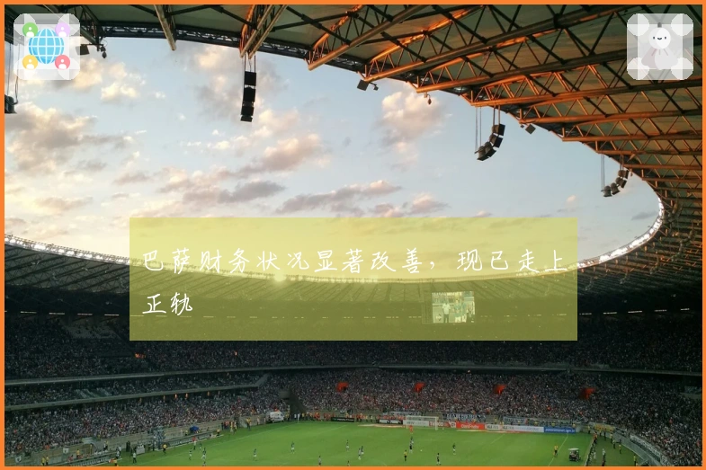 巴萨财务状况显著改善，现已走上正轨