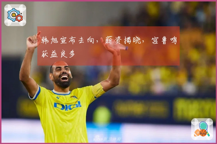 韩旭宣布去向，薪资揭晓，宫鲁鸣获益良多