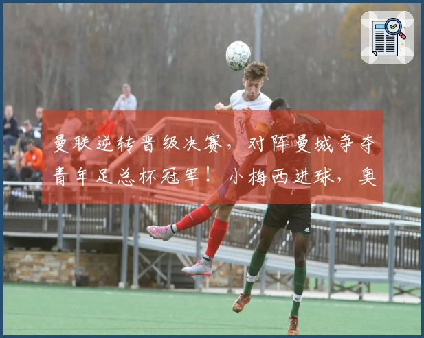 曼联逆转晋级决赛，对阵曼城争夺青年足总杯冠军！小梅西进球，奥比立功